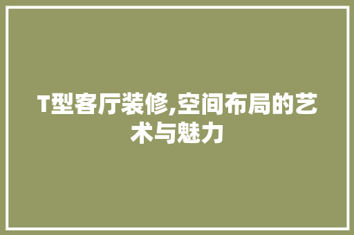 T型客厅装修,空间布局的艺术与魅力 木雕艺术