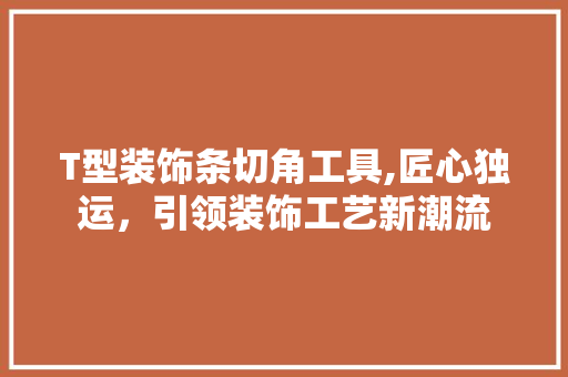 T型装饰条切角工具,匠心独运，引领装饰工艺新潮流 家居装修
