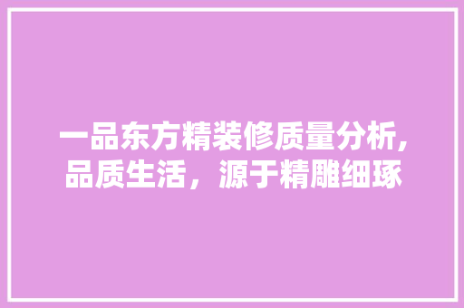 一品东方精装修质量分析,品质生活，源于精雕细琢 中式风格装饰