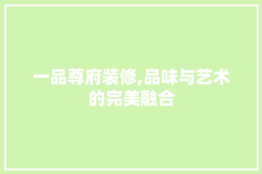 一品尊府装修,品味与艺术的完美融合