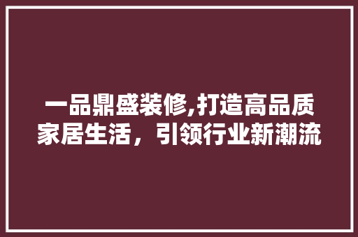 一品鼎盛装修,打造高品质家居生活，引领行业新潮流