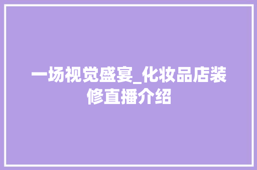 一场视觉盛宴_化妆品店装修直播介绍