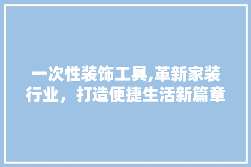 一次性装饰工具,革新家装行业，打造便捷生活新篇章 中式风格装饰