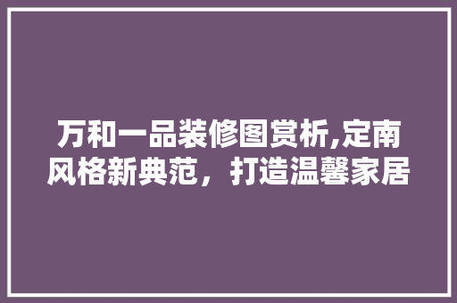 万和一品装修图赏析,定南风格新典范，打造温馨家居新潮流