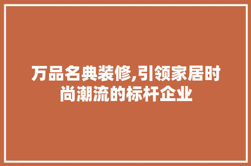 万品名典装修,引领家居时尚潮流的标杆企业 软装设计