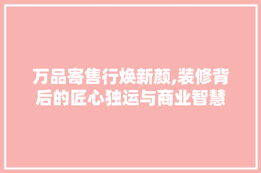 万品寄售行焕新颜,装修背后的匠心独运与商业智慧 软装设计