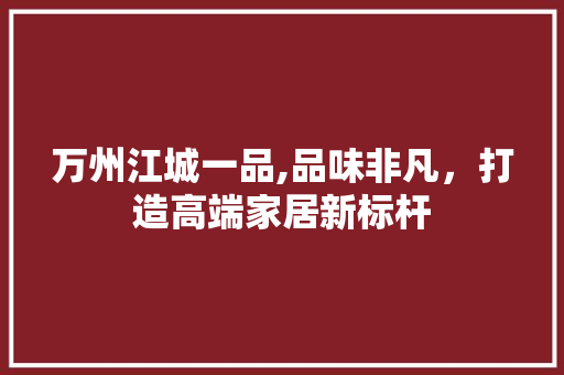 万州江城一品,品味非凡，打造高端家居新标杆