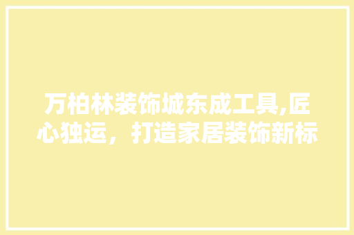 万柏林装饰城东成工具,匠心独运，打造家居装饰新标杆 现代风格装饰