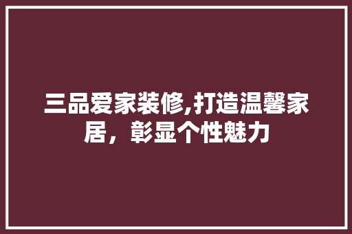 三品爱家装修,打造温馨家居，彰显个性魅力 木雕艺术