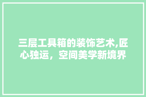 三层工具箱的装饰艺术,匠心独运，空间美学新境界