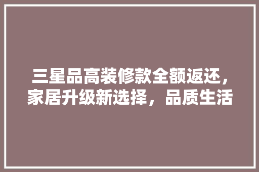 三星品高装修款全额返还，家居升级新选择，品质生活从此启航！