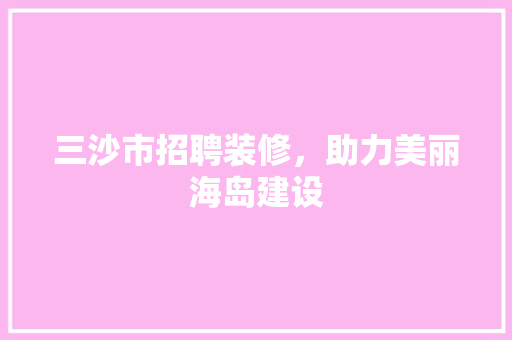 三沙市招聘装修，助力美丽海岛建设 中式风格装饰