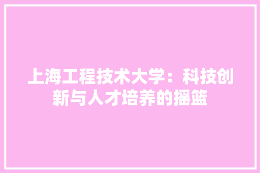 上海工程技术大学：科技创新与人才培养的摇篮 家居装修