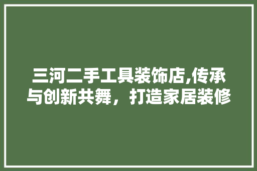 三河二手工具装饰店,传承与创新共舞，打造家居装修新体验 木雕艺术