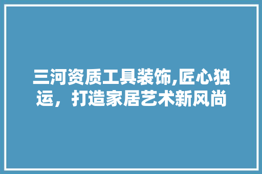 三河资质工具装饰,匠心独运，打造家居艺术新风尚 客厅装修