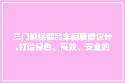 三门峡保健品车间装修设计,打造绿色、高效、安全的现代化生产环境 卧室装修