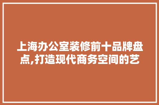 上海办公室装修前十品牌盘点,打造现代商务空间的艺术 现代风格装饰