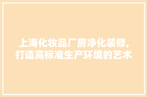 上海化妆品厂房净化装修,打造高标准生产环境的艺术 客厅装修