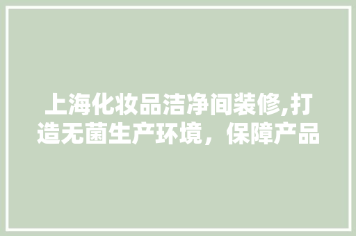 上海化妆品洁净间装修,打造无菌生产环境，保障产品质量 家居装修