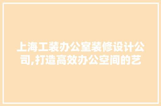 上海工装办公室装修设计公司,打造高效办公空间的艺术与科学 木雕艺术