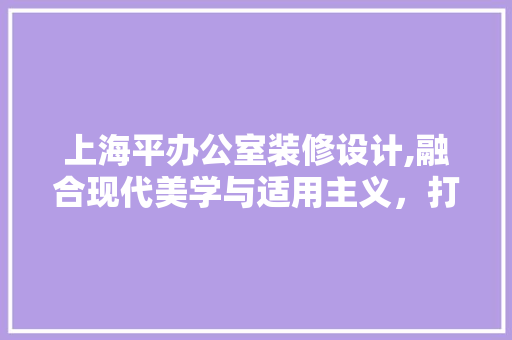 上海平办公室装修设计,融合现代美学与适用主义，打造高效工作空间 地板材料