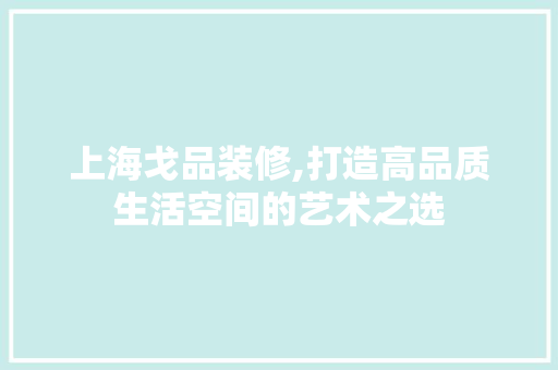 上海戈品装修,打造高品质生活空间的艺术之选 家居装修