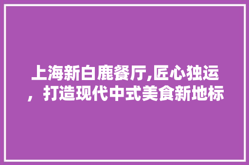 上海新白鹿餐厅,匠心独运，打造现代中式美食新地标 卧室装修