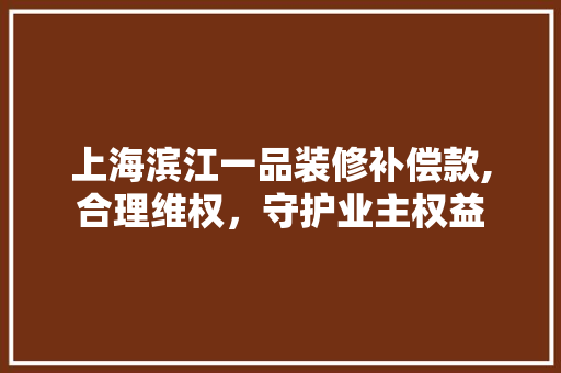 上海滨江一品装修补偿款,合理维权，守护业主权益 卧室装修