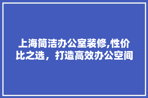 上海简洁办公室装修,性价比之选，打造高效办公空间 卧室装修