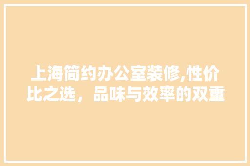 上海简约办公室装修,性价比之选，品味与效率的双重提升 家居装修