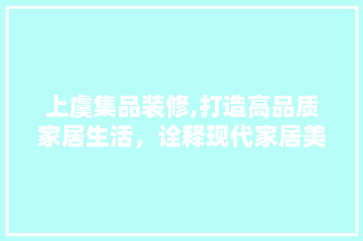 上虞集品装修,打造高品质家居生活，诠释现代家居美学