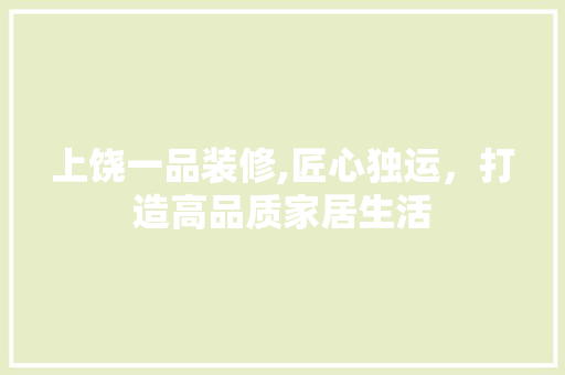 上饶一品装修,匠心独运，打造高品质家居生活