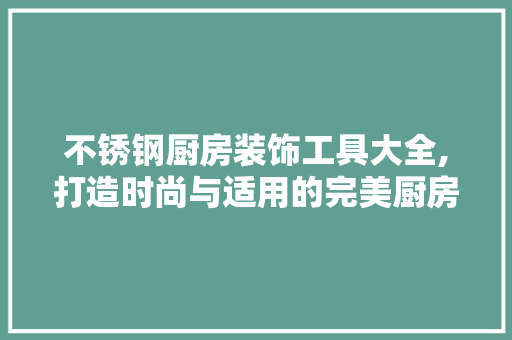 不锈钢厨房装饰工具大全,打造时尚与适用的完美厨房空间 软装设计