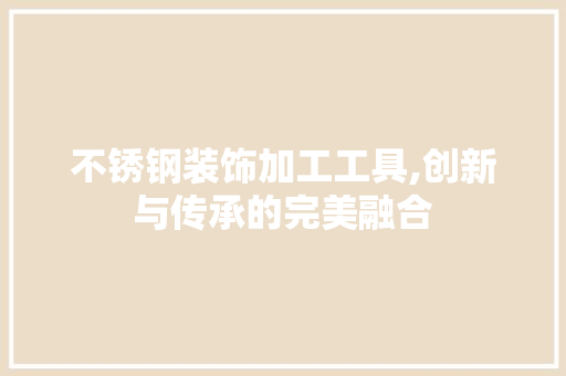 不锈钢装饰加工工具,创新与传承的完美融合
