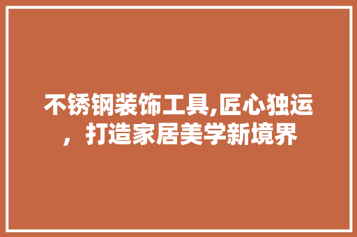 不锈钢装饰工具,匠心独运，打造家居美学新境界 家居装修
