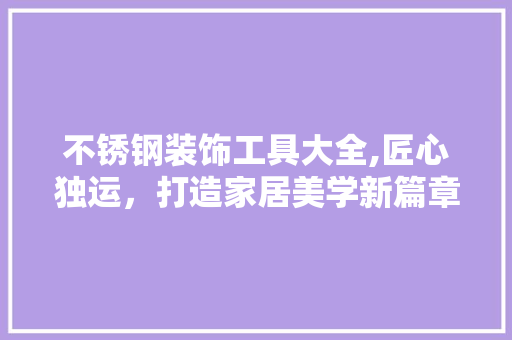 不锈钢装饰工具大全,匠心独运，打造家居美学新篇章 家居装修