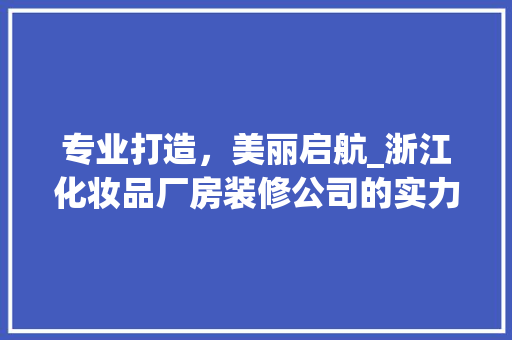 专业打造，美丽启航_浙江化妆品厂房装修公司的实力与风采 室内设计