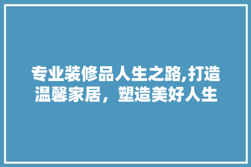 专业装修品人生之路,打造温馨家居，塑造美好人生