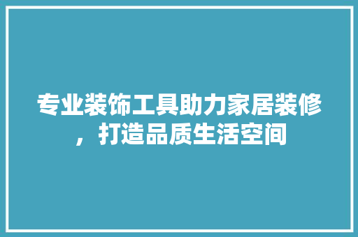 专业装饰工具助力家居装修，打造品质生活空间 中式风格装饰
