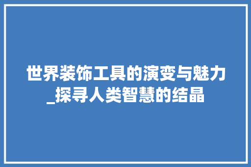 世界装饰工具的演变与魅力_探寻人类智慧的结晶 客厅装修