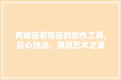 丙烯画装饰画的创作工具,匠心独运，展现艺术之美 木雕艺术