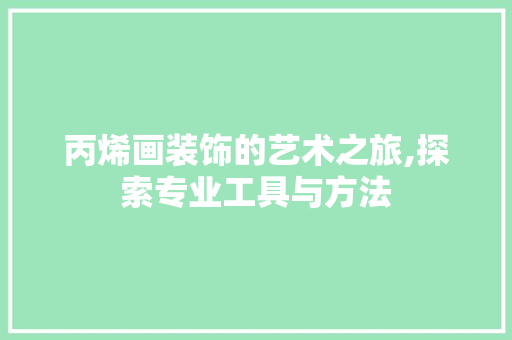 丙烯画装饰的艺术之旅,探索专业工具与方法 地板材料