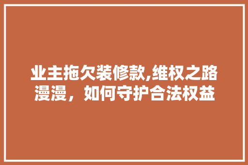 业主拖欠装修款,维权之路漫漫，如何守护合法权益 室内设计