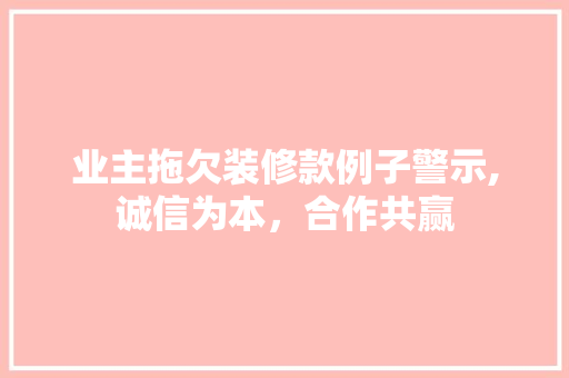业主拖欠装修款例子警示,诚信为本，合作共赢 现代风格装饰