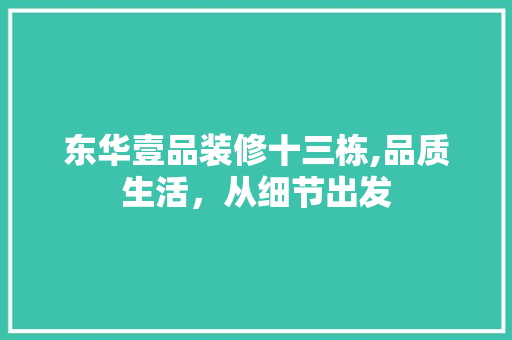 东华壹品装修十三栋,品质生活，从细节出发 家居装修