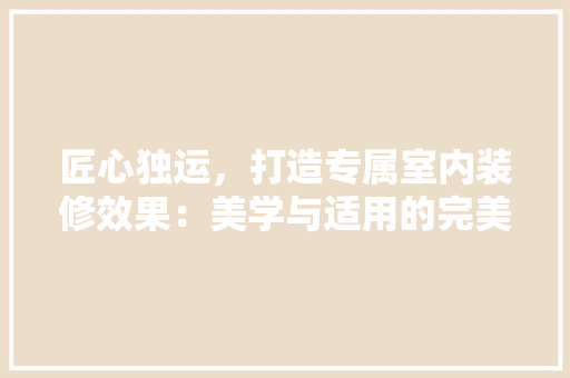 匠心独运，打造专属室内装修效果：美学与适用的完美融合