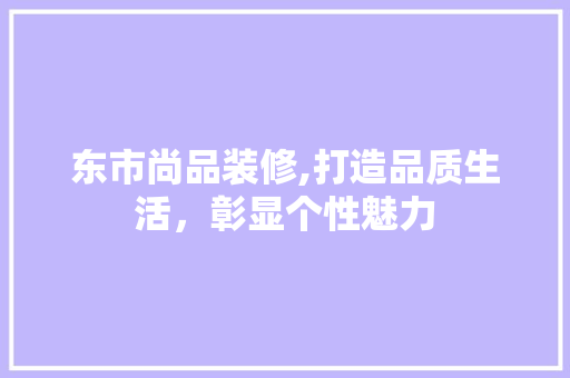 东市尚品装修,打造品质生活，彰显个性魅力 室内设计