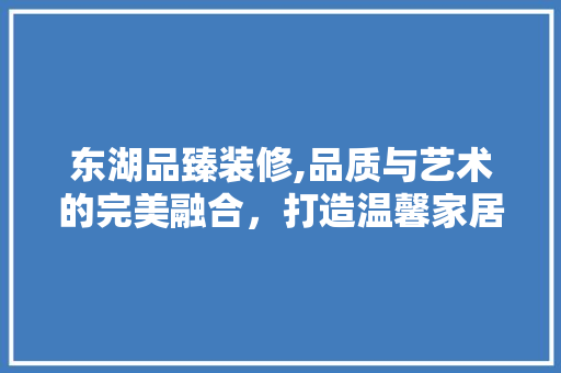 东湖品臻装修,品质与艺术的完美融合，打造温馨家居新境界