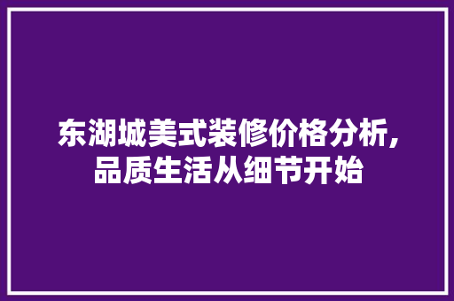 东湖城美式装修价格分析,品质生活从细节开始