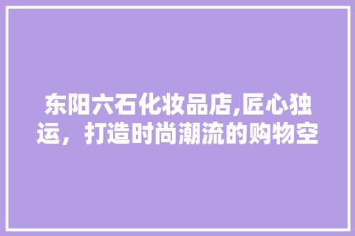 东阳六石化妆品店,匠心独运，打造时尚潮流的购物空间